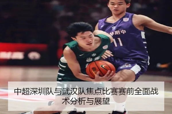 中超深圳队与武汉队焦点比赛赛前全面战术分析与展望